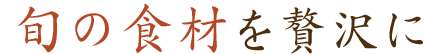 旬の食材を贅沢に